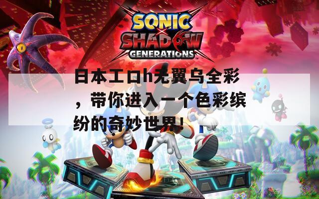 日本工口h無翼烏全彩，帶你進入一個色彩繽紛的奇妙世界！