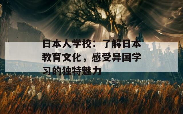 日本人學(xué)校：了解日本教育文化，感受異國學(xué)習(xí)的獨(dú)特魅力