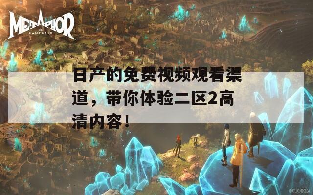 日產(chǎn)的免費(fèi)視頻觀看渠道，帶你體驗(yàn)二區(qū)2高清內(nèi)容！