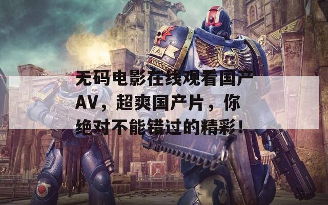 無(wú)碼電影在線觀看國(guó)產(chǎn)AV，超爽國(guó)產(chǎn)片，你絕對(duì)不能錯(cuò)過(guò)的精彩！