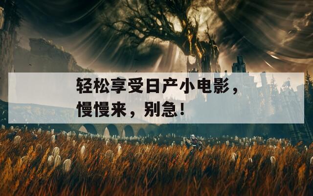 輕松享受日產(chǎn)小電影，慢慢來(lái)，別急！