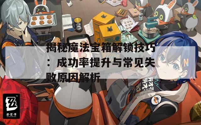 揭秘魔法寶箱解鎖技巧：成功率提升與常見失敗原因解析