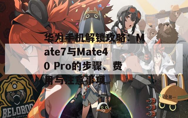 華為手機(jī)解鎖攻略：Mate7與Mate40 Pro的步驟、費(fèi)用與注意事項(xiàng)