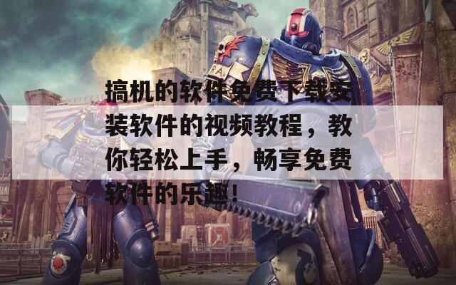 搞機(jī)的軟件免費(fèi)下載安裝軟件的視頻教程，教你輕松上手，暢享免費(fèi)軟件的樂(lè)趣！