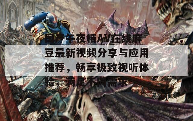 國(guó)產(chǎn)午夜精AV在線麻豆最新視頻分享與應(yīng)用推薦，暢享極致視聽(tīng)體驗(yàn)，滿足不同需求