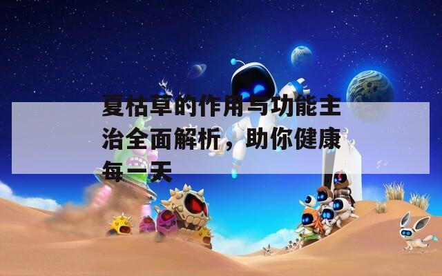 夏枯草的作用與功能主治全面解析，助你健康每一天