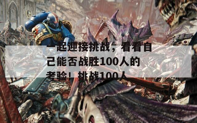 一起迎接挑戰(zhàn)，看看自己能否戰(zhàn)勝100人的考驗！挑戰(zhàn)100人