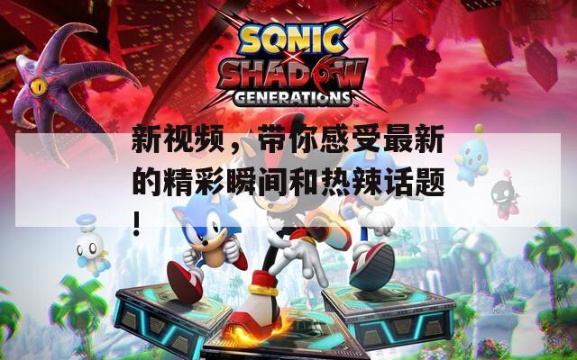 新視頻，帶你感受最新的精彩瞬間和熱辣話題!