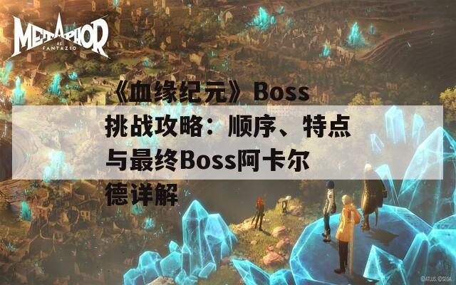 《血緣紀(jì)元》Boss挑戰(zhàn)攻略：順序、特點(diǎn)與最終Boss阿卡爾德詳解