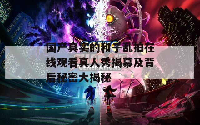 國(guó)產(chǎn)真實(shí)的和子亂拍在線觀看真人秀揭幕及背后秘密大揭秘
