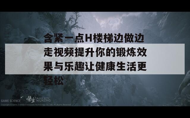 含緊一點(diǎn)H樓梯邊做邊走視頻提升你的鍛煉效果與樂趣讓健康生活更輕松