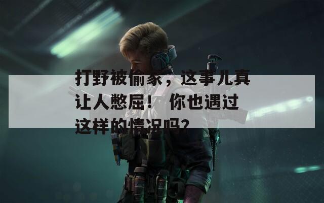 打野被偷家，這事兒真讓人憋屈！ 你也遇過(guò)這樣的情況嗎？