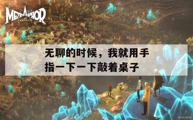 無聊的時候，我就用手指一下一下敲著桌子