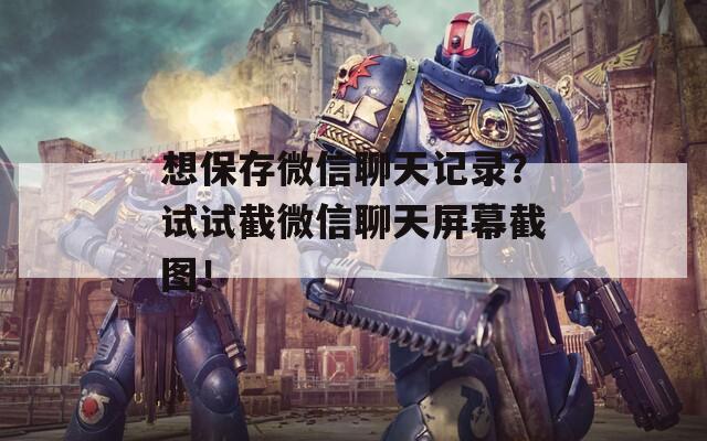 想保存微信聊天記錄？試試截微信聊天屏幕截圖！