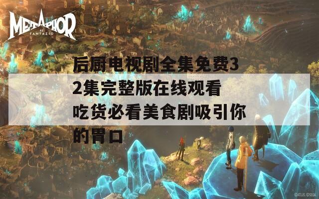 后廚電視劇全集免費32集完整版在線觀看 吃貨必看美食劇吸引你的胃口
