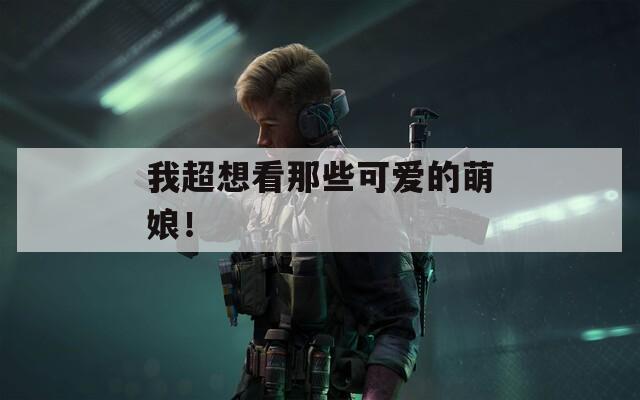 我超想看那些可愛的萌娘！