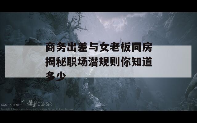 商務(wù)出差與女老板同房揭秘職場(chǎng)潛規(guī)則你知道多少