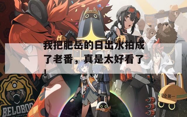 我把肥岳的日出水拍成了老番，真是太好看了！