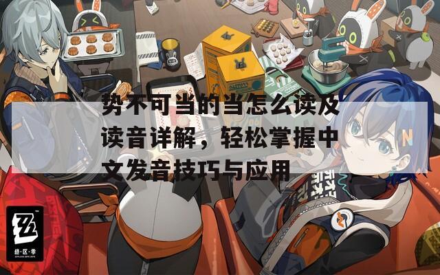 勢(shì)不可當(dāng)?shù)漠?dāng)怎么讀及讀音詳解，輕松掌握中文發(fā)音技巧與應(yīng)用
