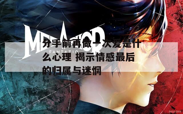分手前再做一次愛(ài)是什么心理 揭示情感最后的歸屬與迷惘