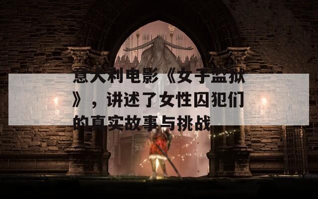 意大利電影《女子監(jiān)獄》，講述了女性囚犯?jìng)兊恼鎸?shí)故事與挑戰(zhàn)