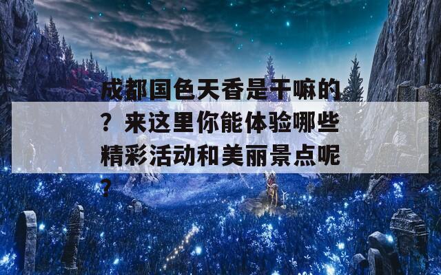 成都國色天香是干嘛的？來這里你能體驗哪些精彩活動和美麗景點呢？