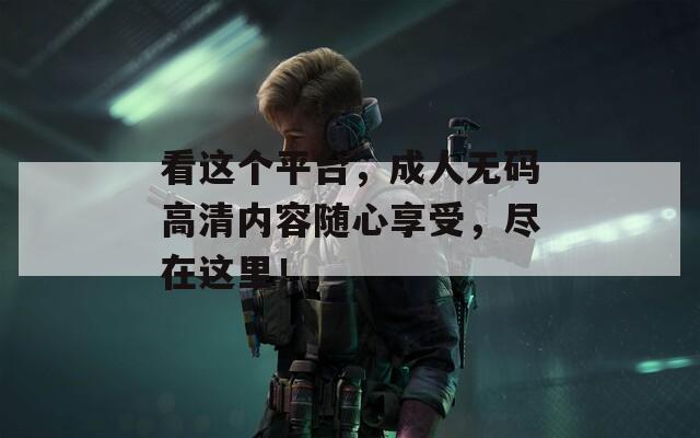 看這個(gè)平臺(tái)，成人無(wú)碼高清內(nèi)容隨心享受，盡在這里！