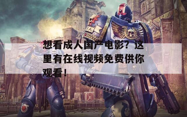 想看成人國產(chǎn)電影？這里有在線視頻免費供你觀看！