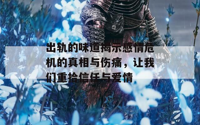 出軌的味道揭示感情危機的真相與傷痛，讓我們重拾信任與愛情