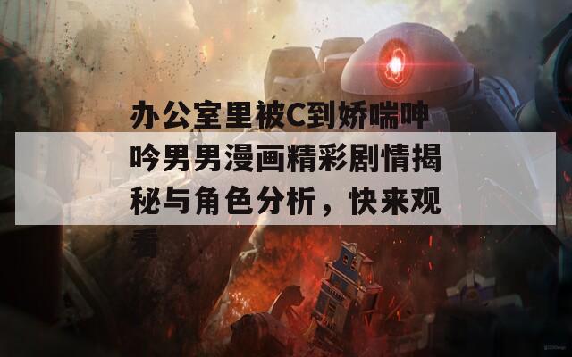 辦公室里被C到嬌喘呻吟男男漫畫(huà)精彩劇情揭秘與角色分析，快來(lái)觀看