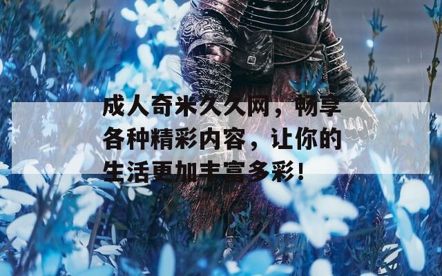 成人奇米久久網(wǎng)，暢享各種精彩內(nèi)容，讓你的生活更加豐富多彩！