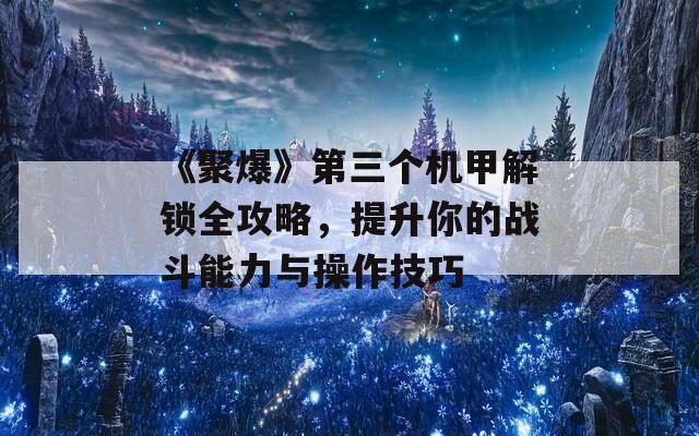 《聚爆》第三個機甲解鎖全攻略，提升你的戰(zhàn)斗能力與操作技巧