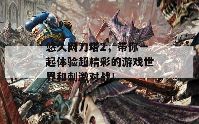 悠久網(wǎng)刀塔2，帶你一起體驗(yàn)超精彩的游戲世界和刺激對(duì)戰(zhàn)！