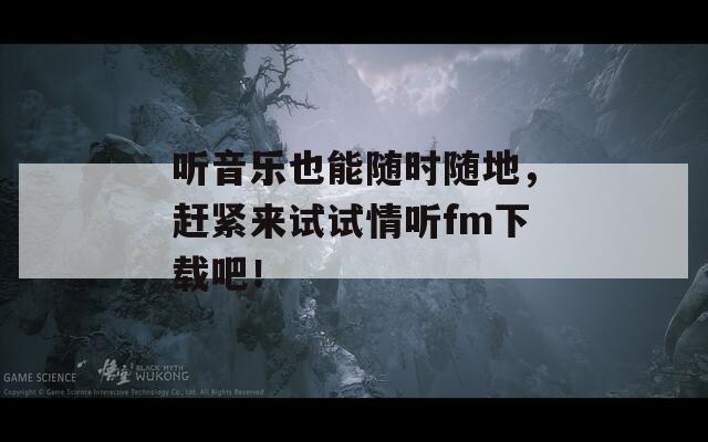 聽音樂也能隨時隨地，趕緊來試試情聽fm下載吧！