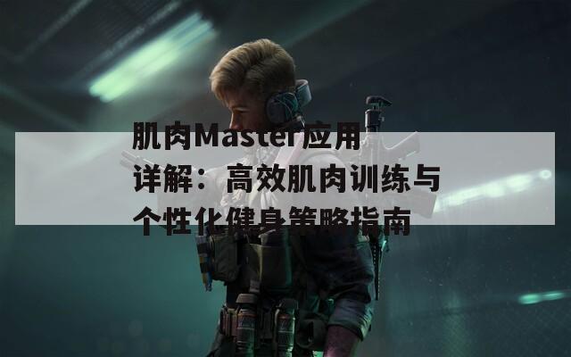 肌肉Master應(yīng)用詳解：高效肌肉訓(xùn)練與個性化健身策略指南