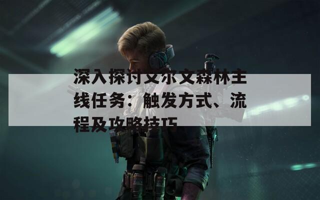 深入探討艾爾文森林主線任務(wù)：觸發(fā)方式、流程及攻略技巧