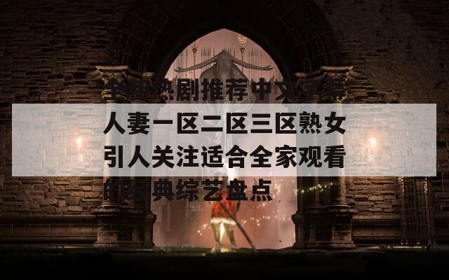 全新熱劇推薦中文字幕人妻一區(qū)二區(qū)三區(qū)熟女引人關(guān)注適合全家觀看的經(jīng)典綜藝盤點(diǎn)