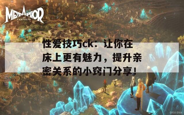 性愛(ài)技巧ck：讓你在床上更有魅力，提升親密關(guān)系的小竅門分享！