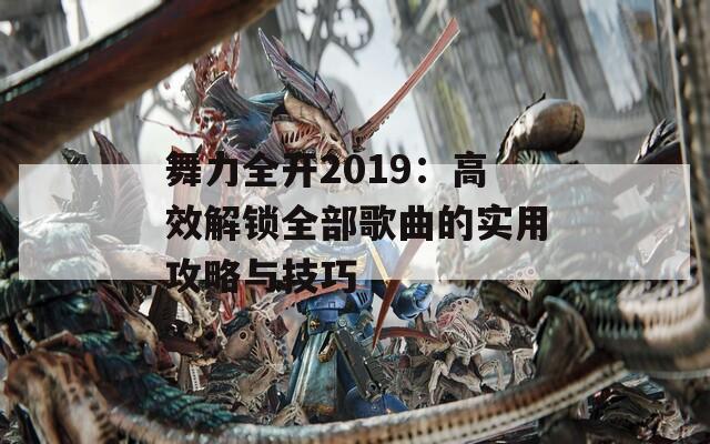 舞力全開2019：高效解鎖全部歌曲的實用攻略與技巧