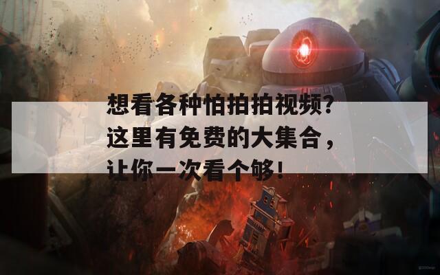 想看各種怕拍拍視頻？這里有免費的大集合，讓你一次看個夠！