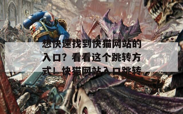 想快速找到快貓網(wǎng)站的入口？看看這個(gè)跳轉(zhuǎn)方式！快貓網(wǎng)站入口跳轉(zhuǎn)
