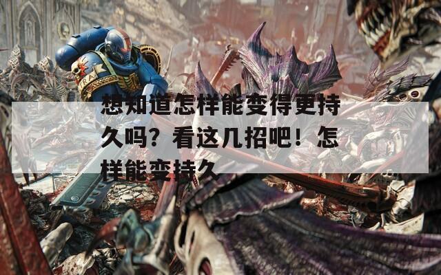 想知道怎樣能變得更持久嗎？看這幾招吧！怎樣能變持久