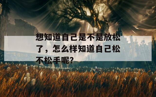 想知道自己是不是放松了，怎么樣知道自己松不松手呢？