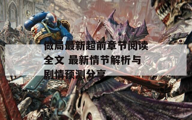 做局最新超前章節(jié)閱讀全文 最新情節(jié)解析與劇情預(yù)測分享