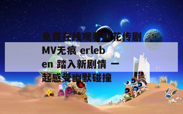 免費(fèi)在線觀看麻花傳劇MV無痕 erleben 踏入新劇情 一起感受幽默碰撞
