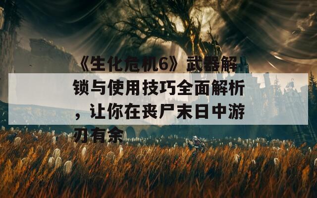 《生化危機(jī)6》武器解鎖與使用技巧全面解析，讓你在喪尸末日中游刃有余