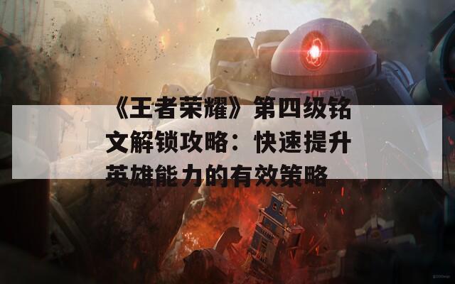 《王者榮耀》第四級銘文解鎖攻略：快速提升英雄能力的有效策略