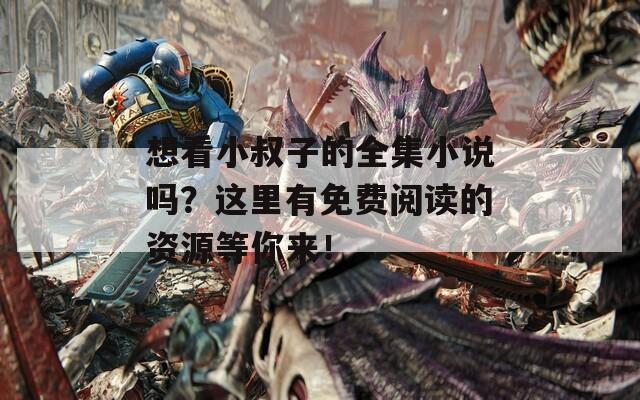 想看小叔子的全集小說嗎？這里有免費閱讀的資源等你來！