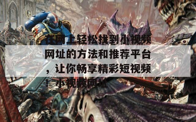在網(wǎng)上輕松找到小視頻網(wǎng)址的方法和推薦平臺，讓你暢享精彩短視頻！小視頻網(wǎng)址