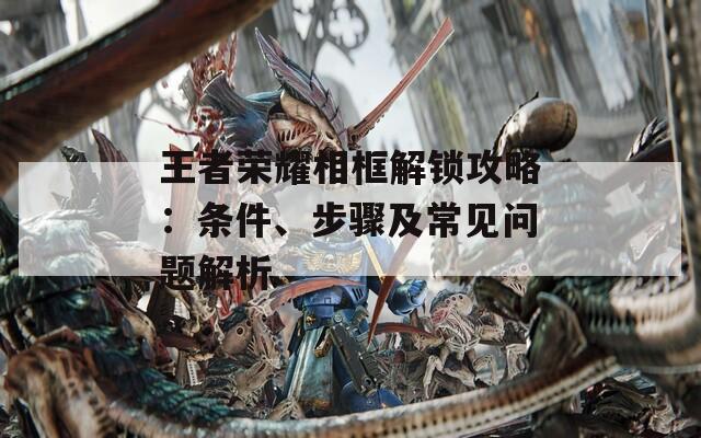 王者榮耀相框解鎖攻略：條件、步驟及常見問題解析